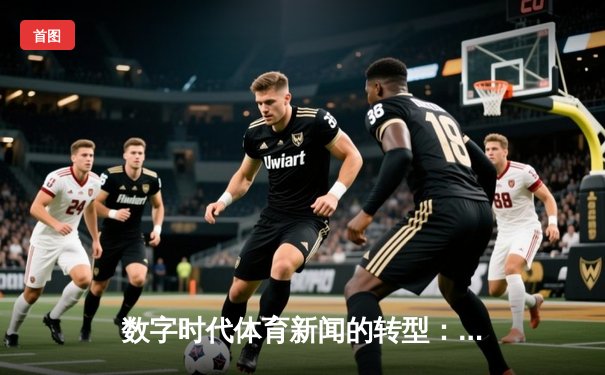数字时代体育新闻的转型：从信息传递到沉浸式体验