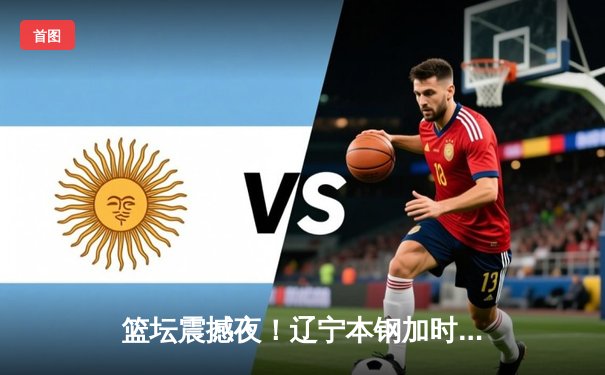 篮坛震撼夜！辽宁本钢加时鏖战逆转广东东莞大益，张镇麟37分创生涯新高