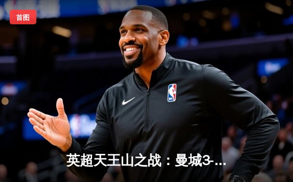 英超天王山之战：曼城3-1力克阿森纳，哈兰德双响领跑射手榜