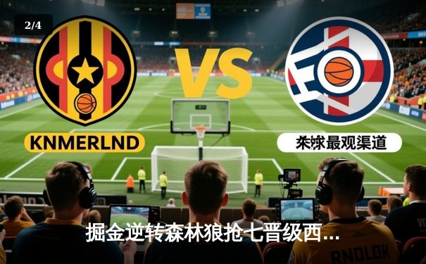 掘金逆转森林狼抢七晋级西决，约基奇全能三双主宰生死战 - 2