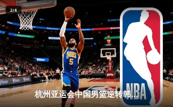 杭州亚运会中国男篮逆转韩国，杜润旺三分雨定胜局 - 2