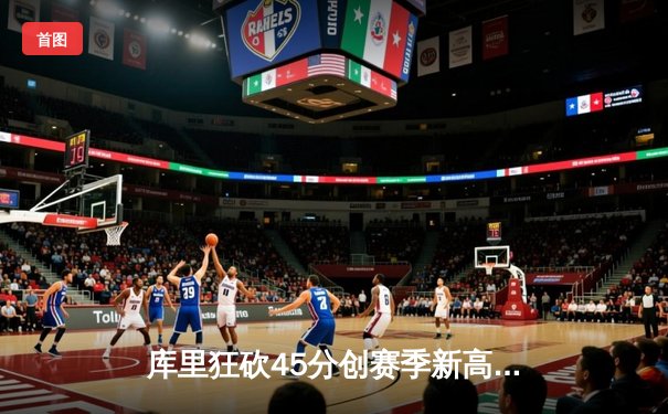 库里狂砍45分创赛季新高，勇士加时险胜凯尔特人延续主场不败纪录