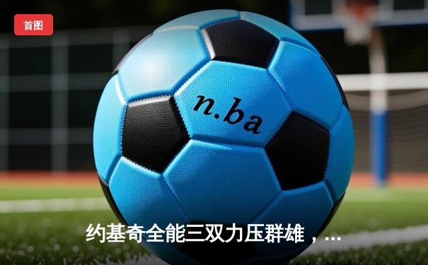 约基奇全能三双力压群雄，掘金逆转森林狼夺赛点