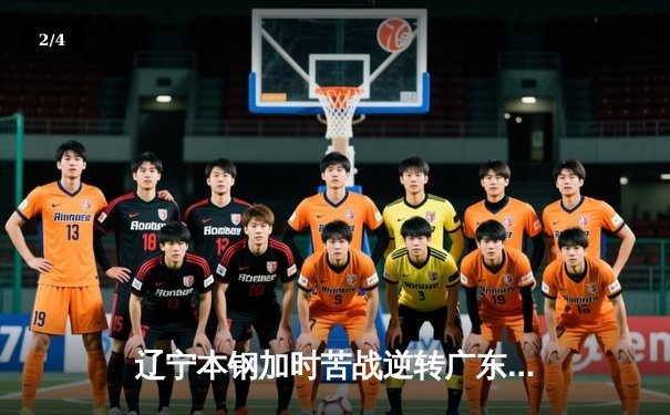 辽宁本钢加时苦战逆转广东宏远 CBA半决赛上演史诗级对决 - 2