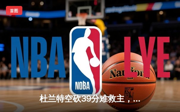 杜兰特空砍39分难救主，雄鹿加时险胜太阳锁定季后赛席位