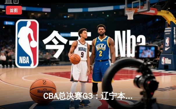 CBA总决赛G3：辽宁本钢加时逆转广东宏远，总比分2-1领先