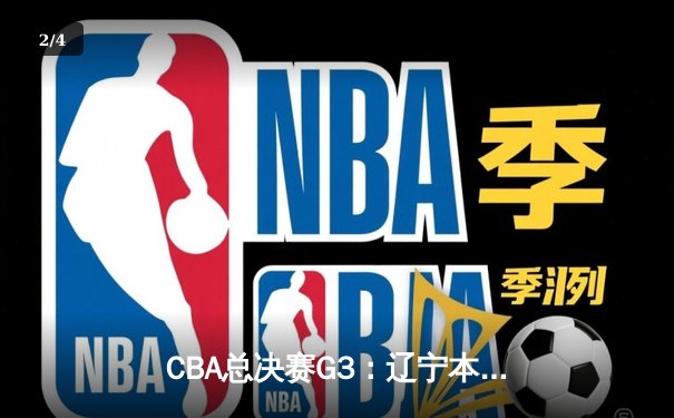CBA总决赛G3：辽宁本钢加时逆转广东宏远，总比分2-1领先 - 2