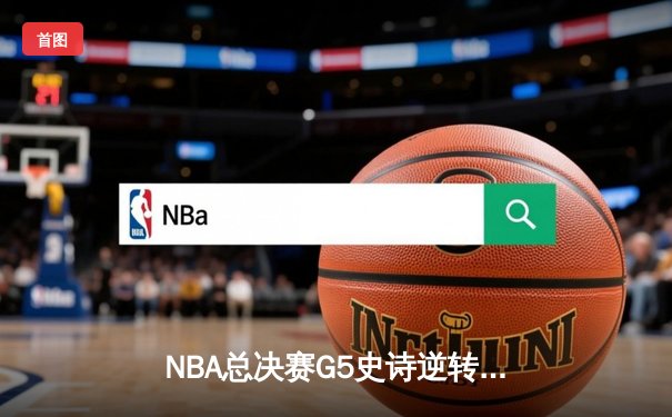 NBA总决赛G5史诗逆转：凯尔特人绝境翻盘，塔图姆41分创纪录