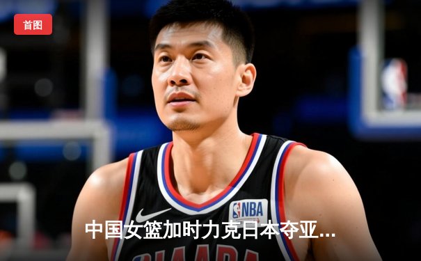中国女篮加时力克日本夺亚洲杯冠军，韩旭23+16荣膺MVP