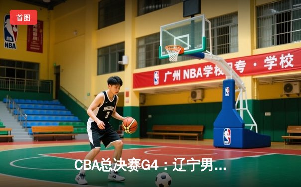 CBA总决赛G4：辽宁男篮加时险胜广东，总比分3-1夺得赛点