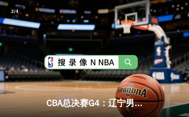 CBA总决赛G4：辽宁男篮加时险胜广东，总比分3-1夺得赛点 - 2