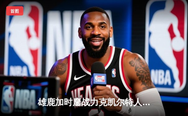 雄鹿加时鏖战力克凯尔特人 字母哥44+14统治攻防