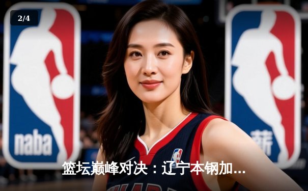 篮坛巅峰对决：辽宁本钢加时险胜广东宏远，赵继伟狂砍35分创生涯新高 - 2