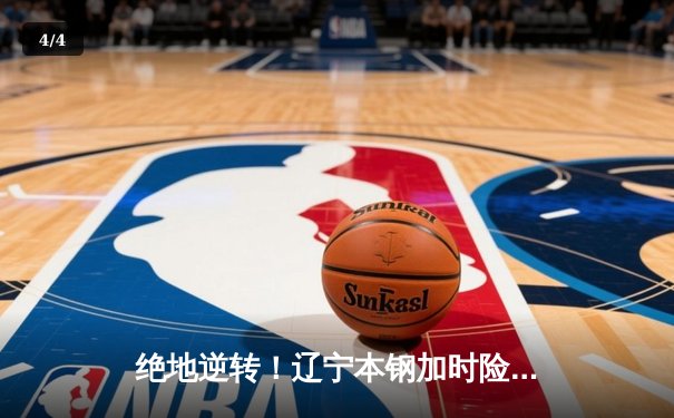 绝地逆转！辽宁本钢加时险胜广东华南虎 CBA半决赛上演史诗级对决 - 4